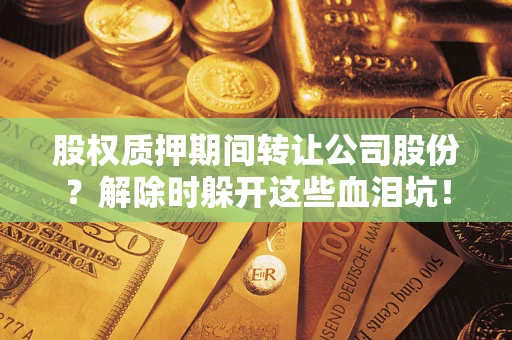 武汉股权质押期间转让公司股份？解除时躲开这些血泪坑！