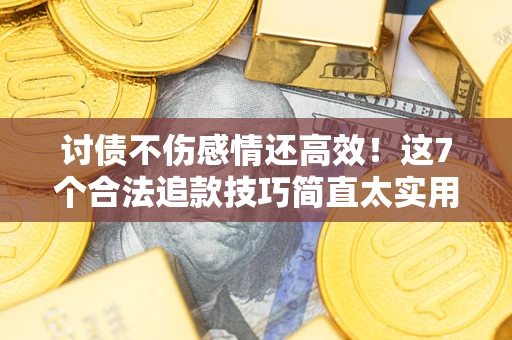 武汉讨债不伤感情还高效！这7个合法追款技巧简直太实用