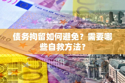 武汉债务拘留如何避免？需要哪些自救方法？
