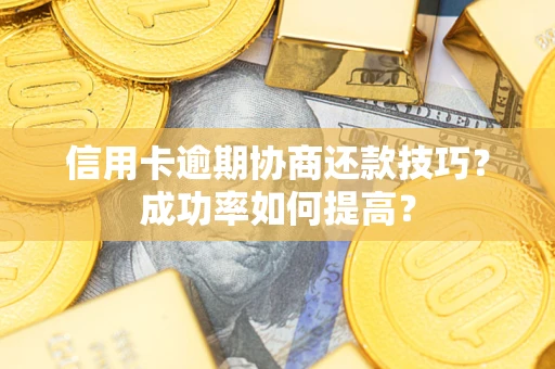 武汉信用卡逾期协商还款技巧？成功率如何提高？