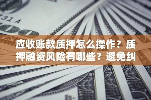 武汉应收账款质押怎么操作？质押融资风险有哪些？避免纠纷高效融资技巧