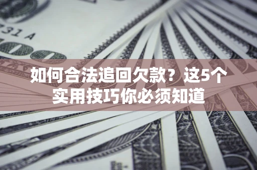 武汉如何合法追回欠款？这5个实用技巧你必须知道