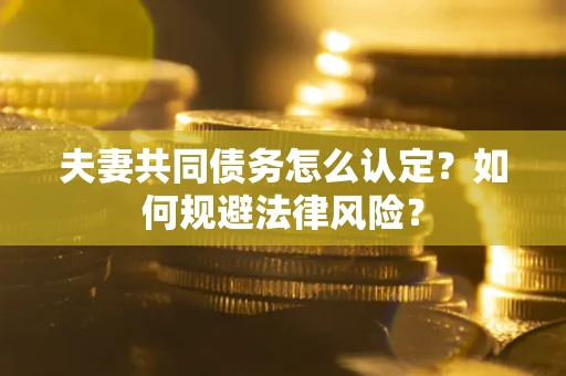 武汉夫妻共同债务怎么认定？如何规避法律风险？