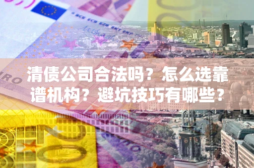 武汉清债公司合法吗？怎么选靠谱机构？避坑技巧有哪些？