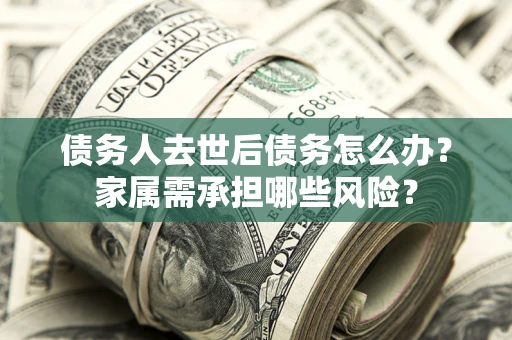 武汉债务人去世后债务怎么办？家属需承担哪些风险？
