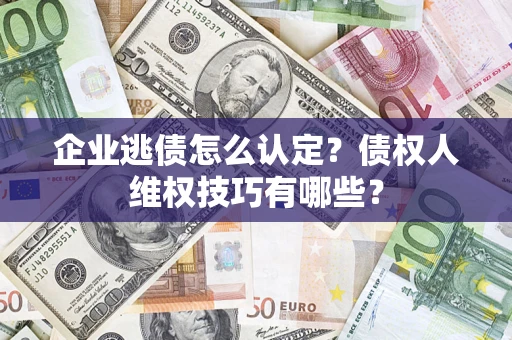 武汉企业逃债怎么认定？债权人维权技巧有哪些？