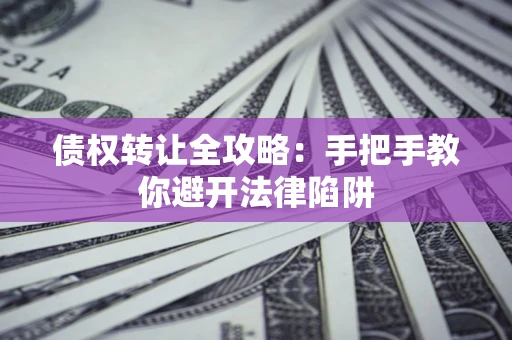 武汉债权转让全攻略：手把手教你避开法律陷阱