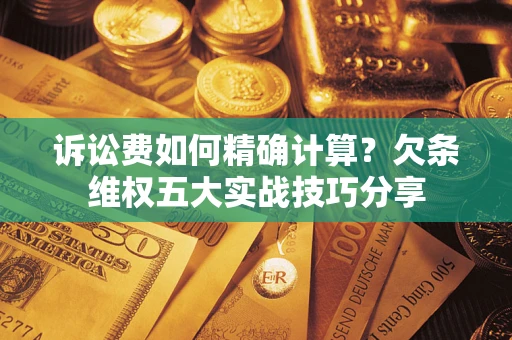 武汉诉讼费如何精确计算？欠条维权五大实战技巧分享