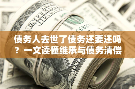 武汉债务人去世了债务还要还吗？一文读懂继承与债务清偿