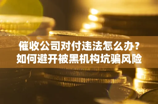 武汉催收公司对付违法怎么办？如何避开被黑机构坑骗风险