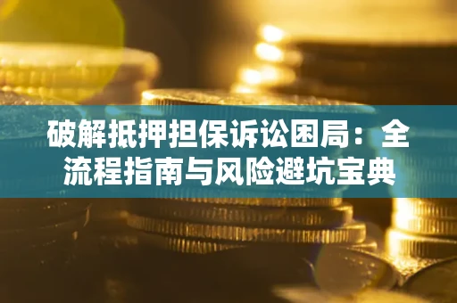 武汉破解抵押担保诉讼困局：全流程指南与风险避坑宝典