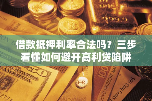 武汉借款抵押利率合法吗？三步看懂如何避开高利贷陷阱