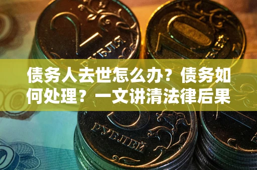 武汉债务人去世怎么办？债务如何处理？一文讲清法律后果
