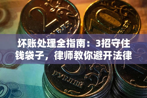 武汉坏账处理全指南：3招守住钱袋子，律师教你避开法律雷区