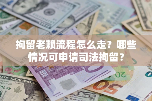 武汉拘留老赖流程怎么走?哪些情况可申请司法拘留? 武汉拘留老赖流程怎么走?哪些情况可申请司法拘留?