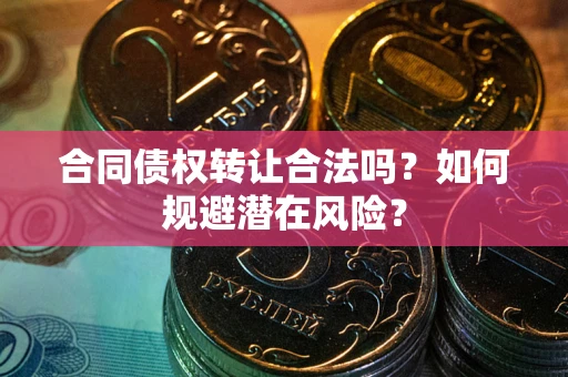 武汉合同债权转让合法吗?如何规避潜在风险? 武汉合同债权转让合法吗?如何规避潜在风险?