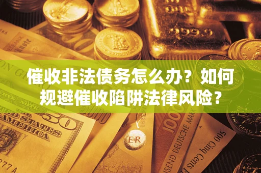 武汉催收非法债务怎么办？如何规避催收陷阱法律风险？