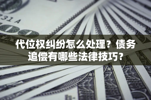 武汉代位权纠纷怎么处理？债务追偿有哪些法律技巧？