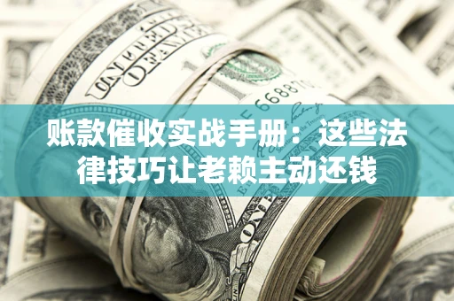 武汉账款催收实战手册：这些法律技巧让老赖主动还钱