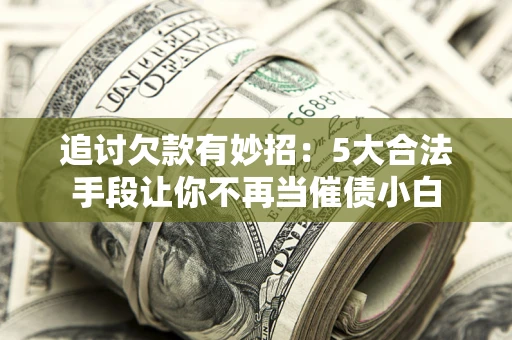 武汉追讨欠款有妙招：5大合法手段让你不再当催债小白