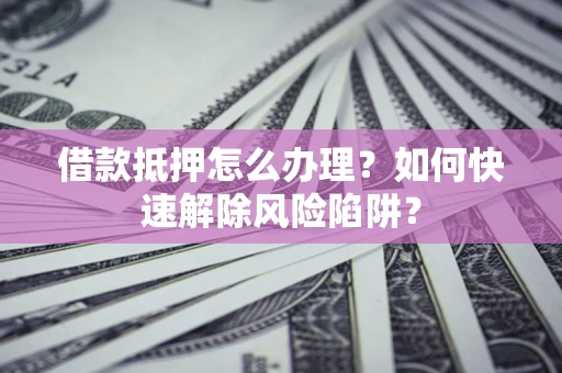 武汉借款抵押怎么办理？如何快速解除风险陷阱？