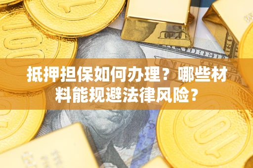 武汉抵押担保如何办理？哪些材料能规避法律风险？