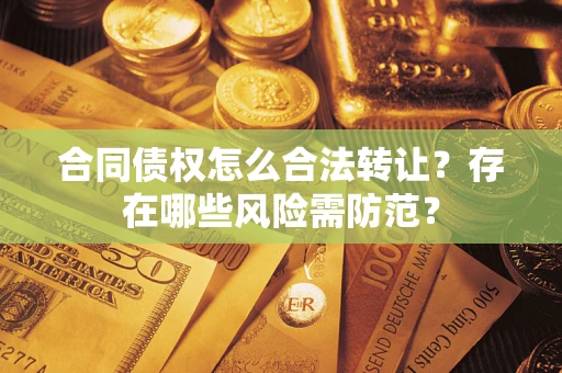 武汉合同债权怎么合法转让？存在哪些风险需防范？