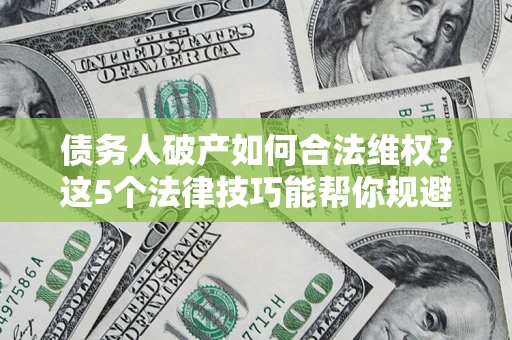 武汉债务人破产如何合法维权？这5个法律技巧能帮你规避风险