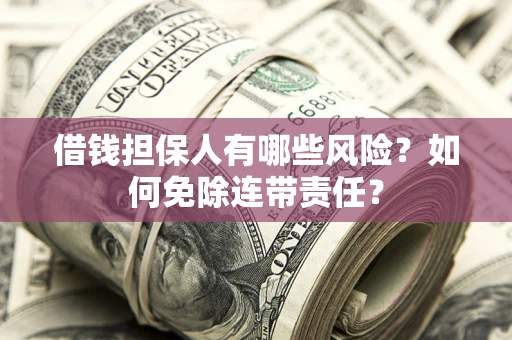 武汉借钱担保人有哪些风险？如何免除连带责任？