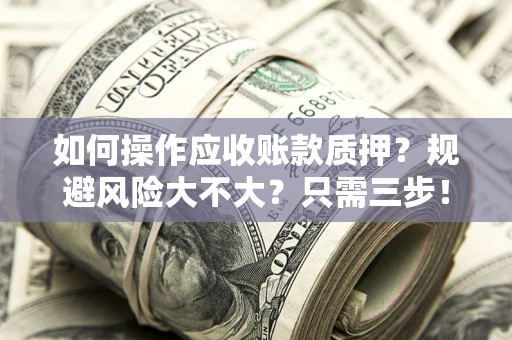 武汉如何操作应收账款质押？规避风险大不大？只需三步！
