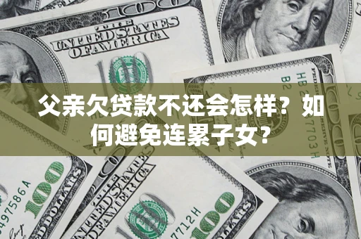 武汉父亲欠贷款不还会怎样？如何避免连累子女？