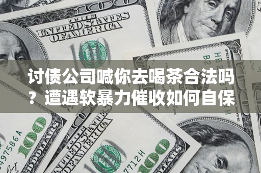 武汉讨债公司喊你去喝茶合法吗？遭遇软暴力催收如何自保？