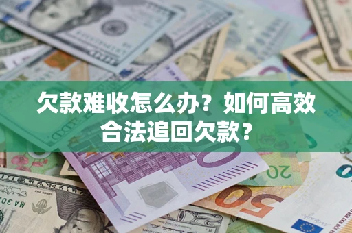 武汉欠款难收怎么办？如何高效合法追回欠款？