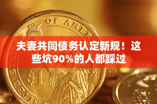 武汉夫妻共同债务认定新规！这些坑90%的人都踩过