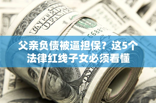 武汉父亲负债被逼担保？这5个法律红线子女必须看懂