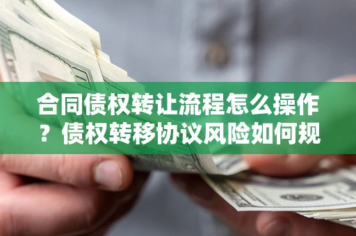 武汉合同债权转让流程怎么操作？债权转移协议风险如何规避？