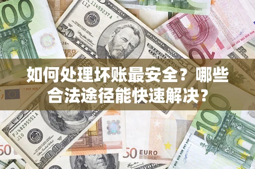 武汉如何处理坏账最安全？哪些合法途径能快速解决？