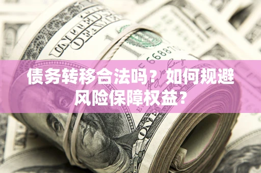 武汉债务转移合法吗？如何规避风险保障权益？