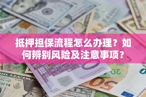 武汉抵押担保流程怎么办理？如何辨别风险及注意事项？