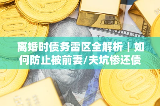 武汉离婚时债务雷区全解析｜如何防止被前妻/夫坑惨还债？