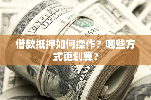 武汉借款抵押如何操作？哪些方式更划算？