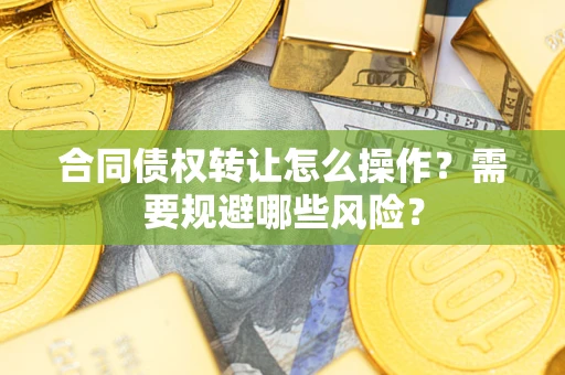 武汉合同债权转让怎么操作？需要规避哪些风险？