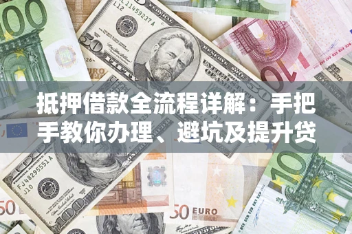 武汉抵押借款全流程详解：手把手教你办理、避坑及提升贷款额度