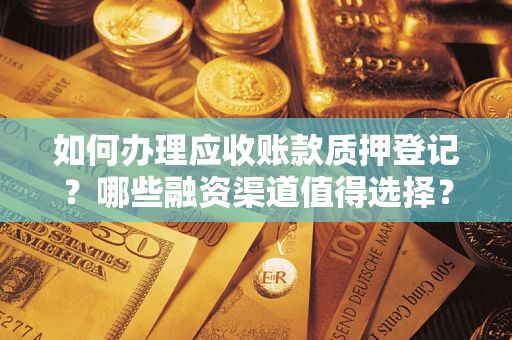 武汉如何办理应收账款质押登记？哪些融资渠道值得选择？