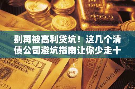 武汉别再被高利贷坑！这几个清债公司避坑指南让你少走十年弯路