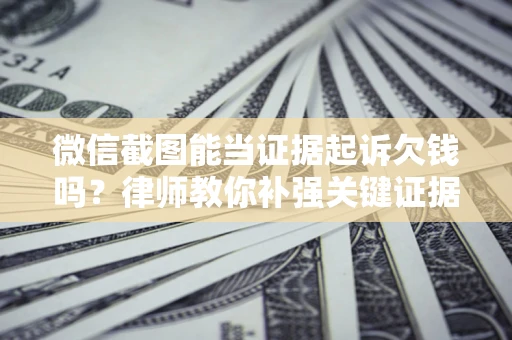 武汉微信截图能当证据起诉欠钱吗？律师教你补强关键证据