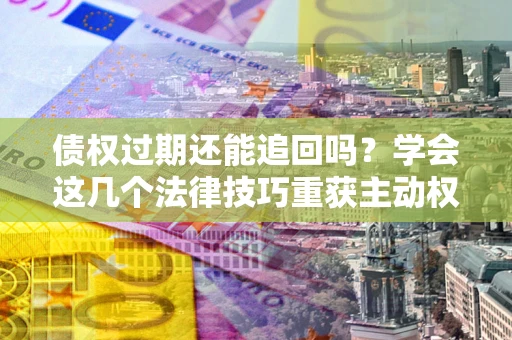 武汉债权过期还能追回吗？学会这几个法律技巧重获主动权