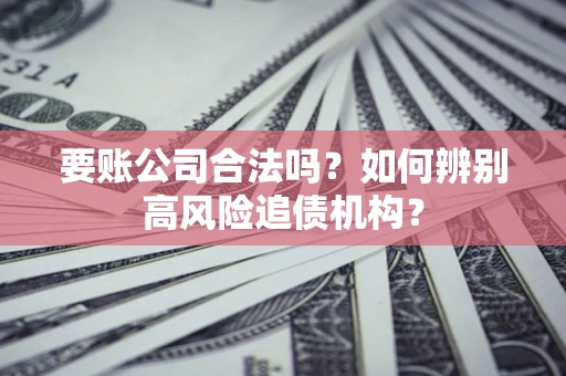 武汉要账公司合法吗？如何辨别高风险追债机构？