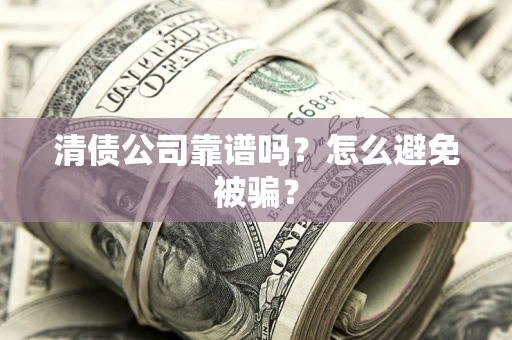 武汉清债公司靠谱吗？怎么避免被骗？