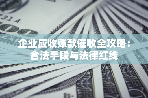 武汉企业应收账款催收全攻略：合法手段与法律红线